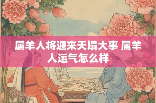 属羊人将迎来天塌大事 属羊人运气怎么样