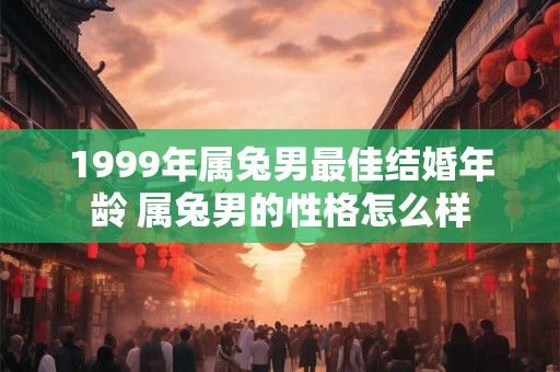1999年属兔男最佳结婚年龄 属兔男的性格怎么样