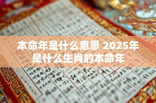 本命年是什么意思 2025年是什么生肖的本命年
