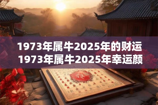 1973年属牛2025年的财运 1973年属牛2025年幸运颜色