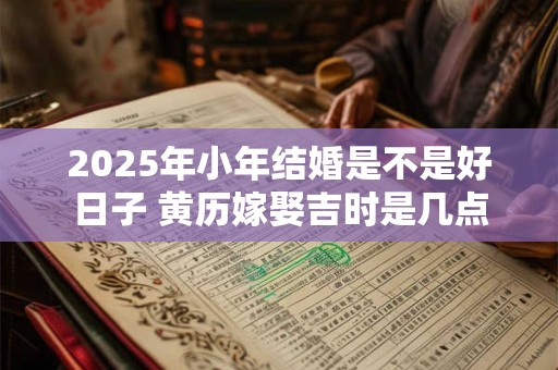 2026年小年结婚是不是好日子 黄历嫁娶吉时是几点 2026年小年结婚是不是好日子 黄历嫁娶吉时是几点