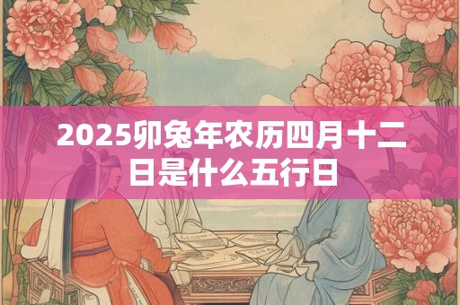 2025卯兔年农历四月十二日是什么五行日