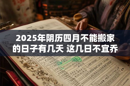 2025年阴历四月不能搬家的日子有几天 这几日不宜乔迁