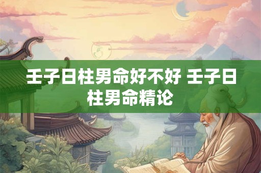 壬子日柱男命好不好 壬子日柱男命精论