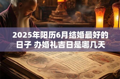 2025年阳历6月结婚最好的日子 办婚礼吉日是哪几天
