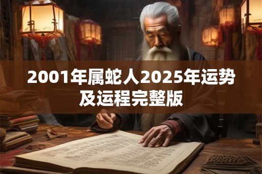 2001年属蛇人2025年运势及运程完整版 2001年属蛇人2025年运势及运程完整版