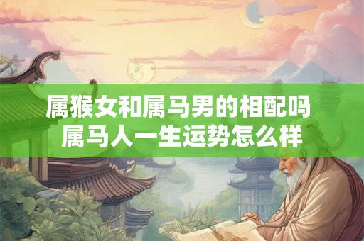 属猴女和属马男的相配吗 属马人一生运势怎么样