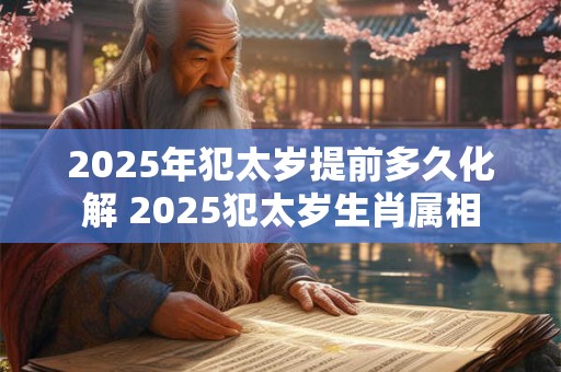 2025年犯太岁提前多久化解 2025犯太岁生肖属相