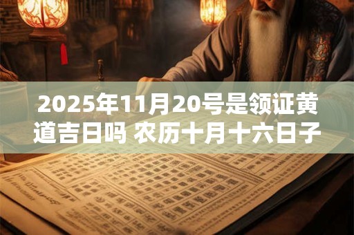 2025年11月20号是领证黄道吉日吗 农历十月十六日子好吗