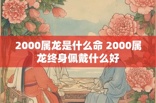 2000属龙是什么命 2000属龙终身佩戴什么好
