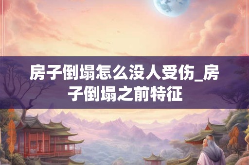 房子倒塌怎么没人受伤_房子倒塌之前特征