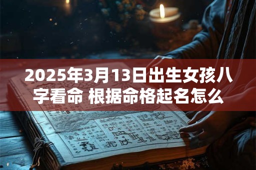 2025年3月13日出生女孩八字看命 根据命格起名怎么取