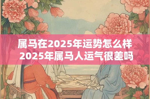属马在2025年运势怎么样 2025年属马人运气很差吗