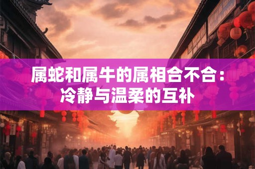 属蛇和属牛的属相合不合：冷静与温柔的互补