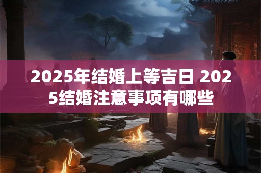 2025年结婚上等吉日 2025结婚注意事项有哪些