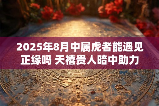 2025年8月中属虎者能遇见正缘吗 天禧贵人暗中助力