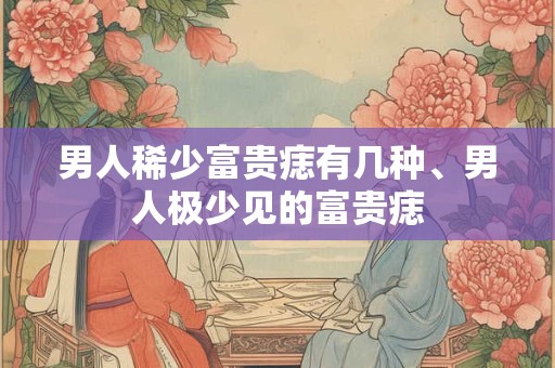 男人稀少富贵痣有几种、男人极少见的富贵痣