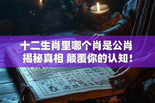 十二生肖里哪个肖是公肖 揭秘真相 颠覆你的认知! 十二生肖里哪个肖是公肖 揭秘真相 颠覆你的认知!