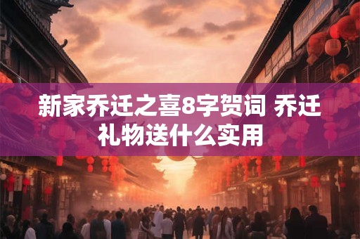 新家乔迁之喜8字贺词 乔迁礼物送什么实用 新家乔迁之喜8字贺词 乔迁礼物送什么实用