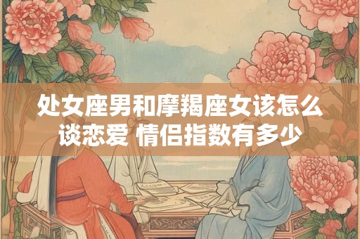 处女座男和摩羯座女该怎么谈恋爱 情侣指数有多少
