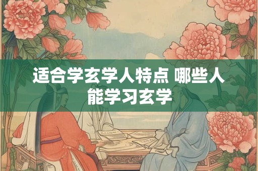 适合学玄学人特点 哪些人能学习玄学