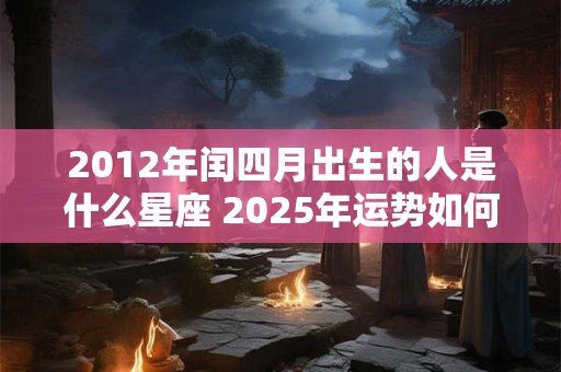 2012年闰四月出生的人是什么星座 2025年运势如何