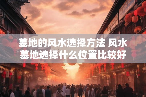 墓地的风水选择方法 风水墓地选择什么位置比较好