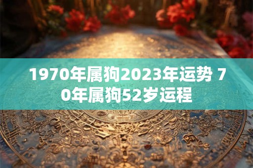1970年属狗2023年运势 70年属狗52岁运程