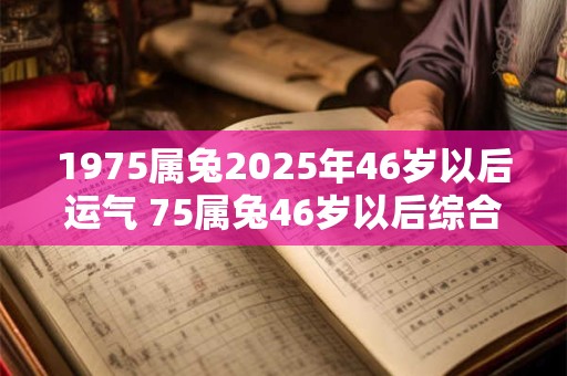 1975属兔2025年46岁以后运气 75属兔46岁以后综合运势