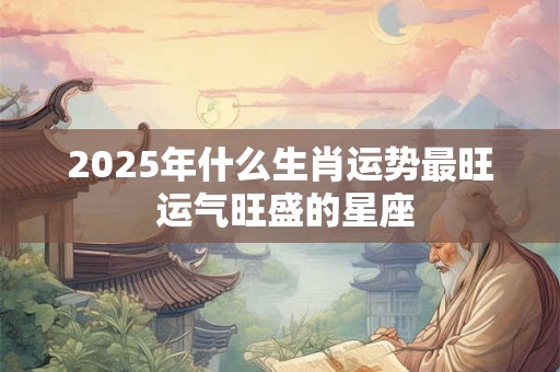 2025年什么生肖运势最旺 运气旺盛的星座