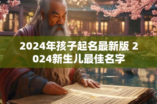 2024年孩子起名最新版 2024新生儿最佳名字