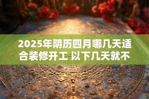 2025年阴历四月哪几天适合装修开工 以下几天就不错