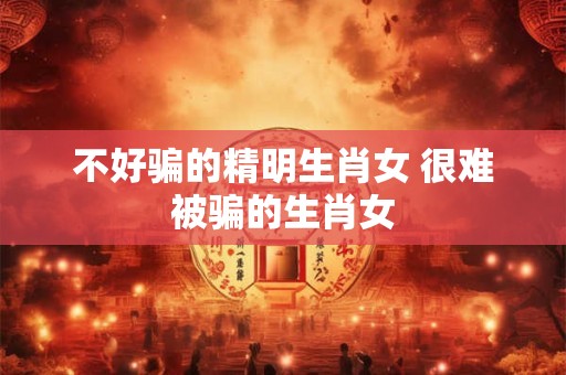 详细阅读:不好骗的精明生肖女 很难被骗的生肖女 不好骗的精明生肖女 很难被骗的生肖女