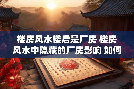 楼房风水楼后是厂房 楼房风水中隐藏的厂房影响 如何破解