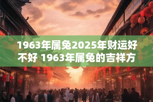 1963年属兔2025年财运好不好 1963年属兔的吉祥方位