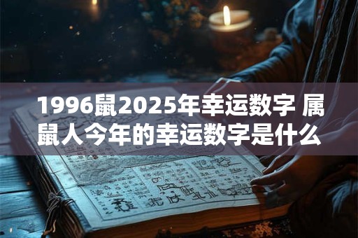 1996鼠2025年幸运数字 属鼠人今年的幸运数字是什么