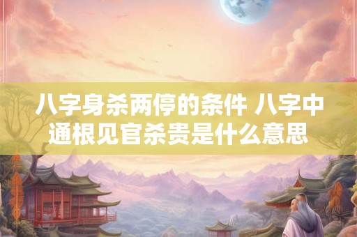 八字身杀两停的条件 八字中通根见官杀贵是什么意思
