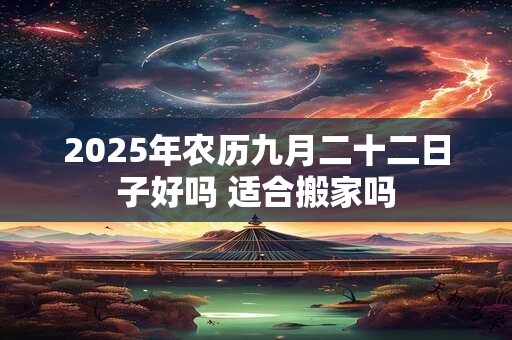 2025年农历九月二十二日子好吗 适合搬家吗