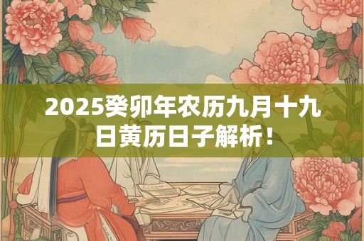 2025癸卯年农历九月十九日黄历日子解析! 2025癸卯年农历九月十九日黄历日子解析!