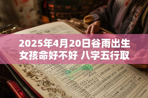 2025年4月20日谷雨出生女孩命好不好 八字五行取名大全