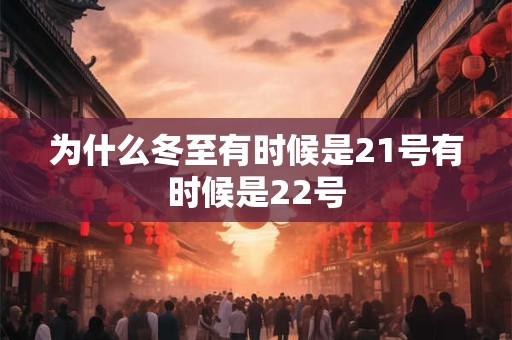 为什么冬至有时候是21号有时候是22号