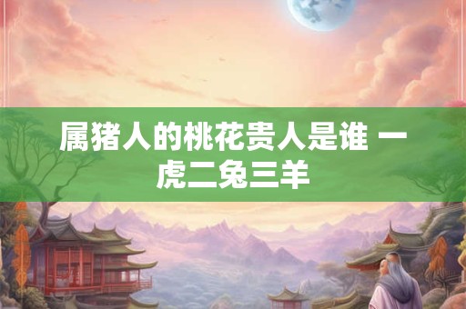 属猪人的桃花贵人是谁 一虎二兔三羊