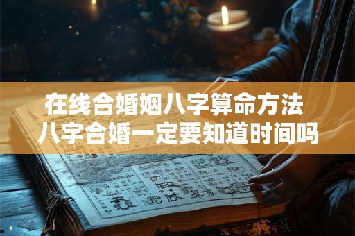 在线合婚姻八字算命方法 八字合婚一定要知道时间吗？