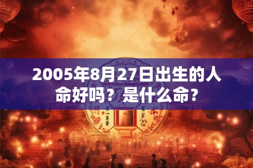 详细阅读:2005年8月27日出生的人命好吗?是什么命? 2005年8月27日出生的人命好吗?是什么命?