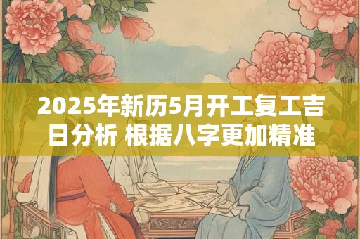 2025年新历5月开工复工吉日分析 根据八字更加精准