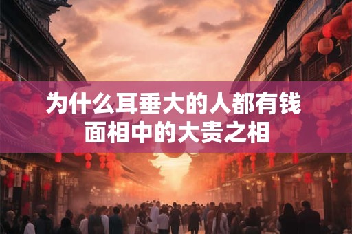 为什么耳垂大的人都有钱 面相中的大贵之相 为什么耳垂大的人都有钱 面相中的大贵之相