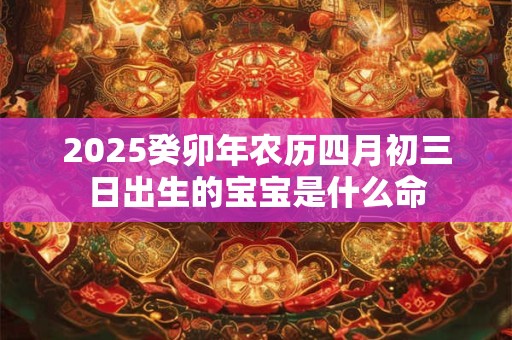 2025癸卯年农历四月初三日出生的宝宝是什么命