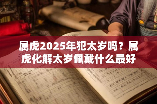 属虎2025年犯太岁吗？属虎化解太岁佩戴什么最好