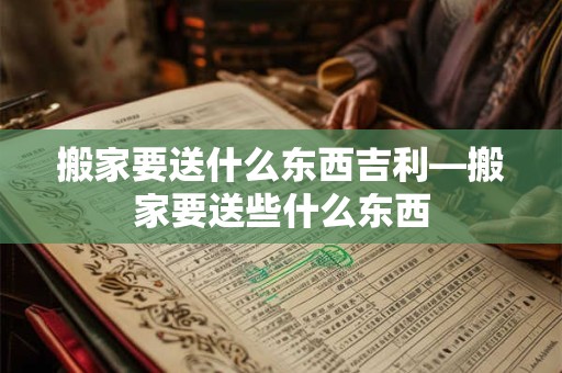 搬家要送什么东西吉利—搬家要送些什么东西