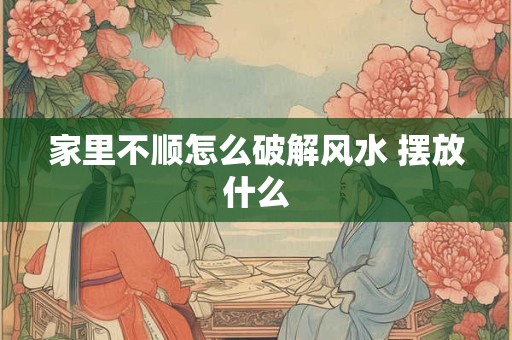 家里不顺怎么破解风水 摆放什么